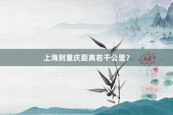 上海到重庆距离若干公里？