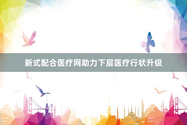 新式配合医疗网助力下层医疗行状升级