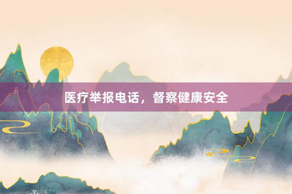 医疗举报电话，督察健康安全