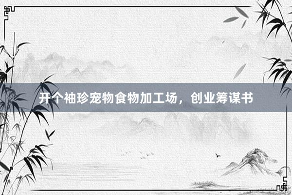 开个袖珍宠物食物加工场，创业筹谋书