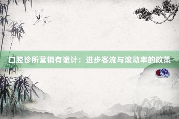 口腔诊所营销有诡计：进步客流与滚动率的政策